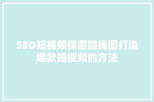 SEO短视频保密路线图打造爆款短视频的方法