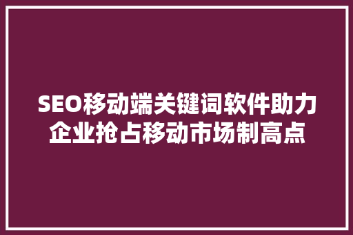 SEO移动端关键词软件助力企业抢占移动市场制高点