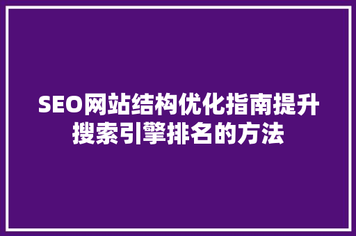 SEO网站结构优化指南提升搜索引擎排名的方法