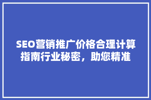 SEO营销推广价格合理计算指南行业秘密，助您精准