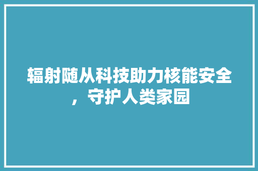 辐射随从科技助力核能安全，守护人类家园  第1张