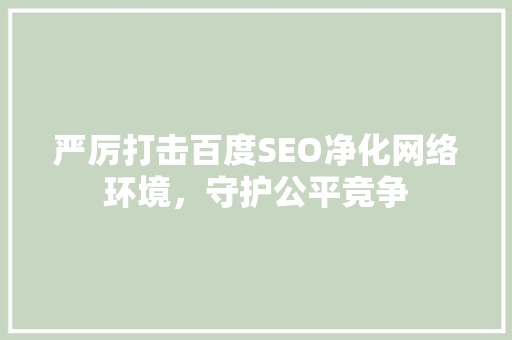 严厉打击百度SEO净化网络环境，守护公平竞争