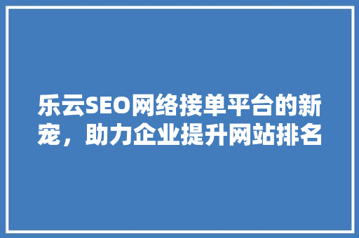 乐云SEO网络接单平台的新宠，助力企业提升网站排名