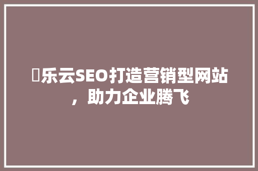 乚乐云SEO打造营销型网站，助力企业腾飞