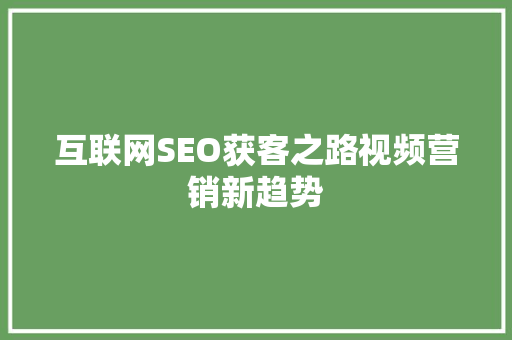 互联网SEO获客之路视频营销新趋势