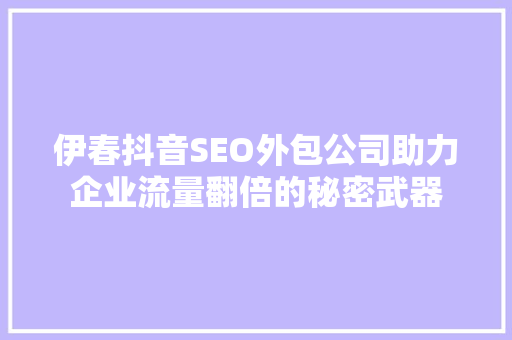 伊春抖音SEO外包公司助力企业流量翻倍的秘密武器  第1张