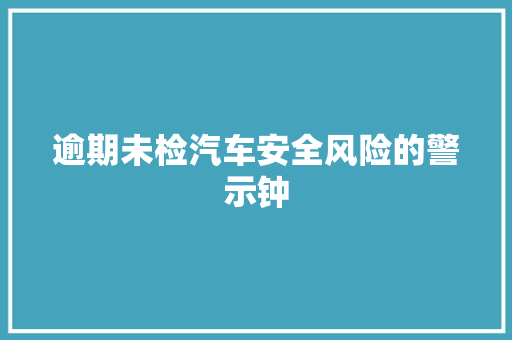 逾期未检汽车安全风险的警示钟  第1张