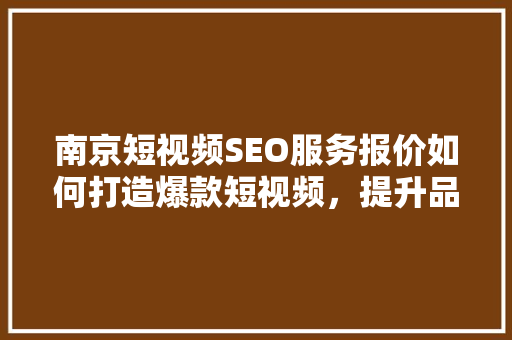 南京短视频SEO服务报价如何打造爆款短视频，提升品牌影响力