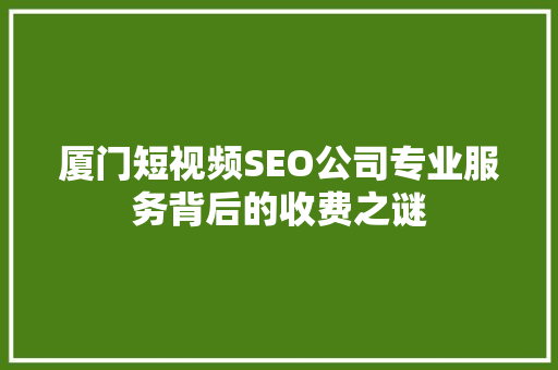 厦门短视频SEO公司专业服务背后的收费之谜