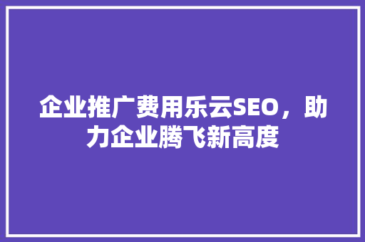 企业推广费用乐云SEO，助力企业腾飞新高度