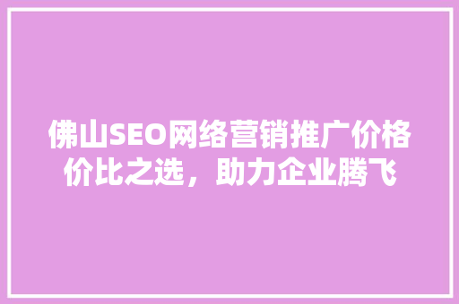 佛山SEO网络营销推广价格价比之选，助力企业腾飞
