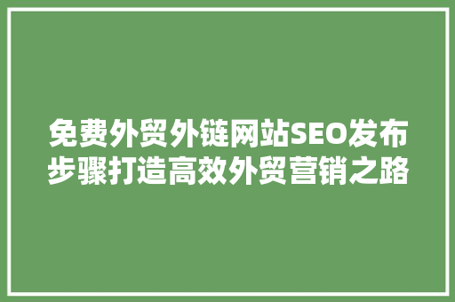 免费外贸外链网站SEO发布步骤打造高效外贸营销之路