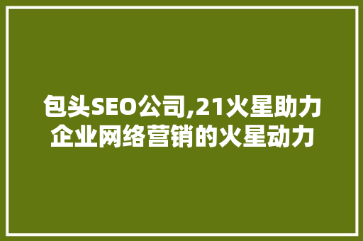 包头SEO公司,21火星助力企业网络营销的火星动力  第1张
