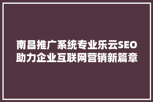 南昌推广系统专业乐云SEO助力企业互联网营销新篇章  第1张