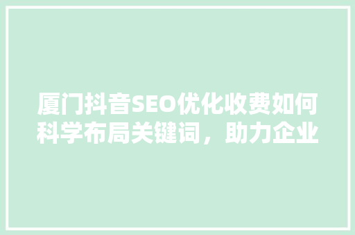 厦门抖音SEO优化收费如何科学布局关键词，助力企业品牌腾飞