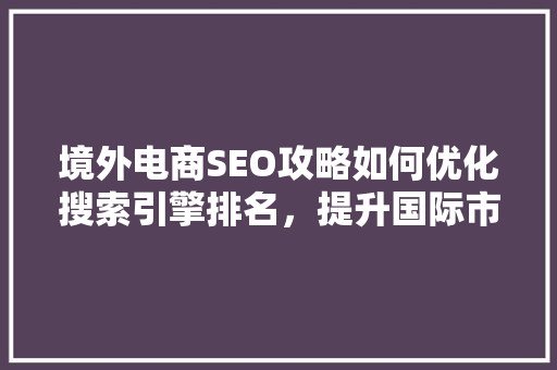 境外电商SEO攻略如何优化搜索引擎排名，提升国际市场竞争力
