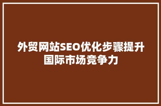 外贸网站SEO优化步骤提升国际市场竞争力