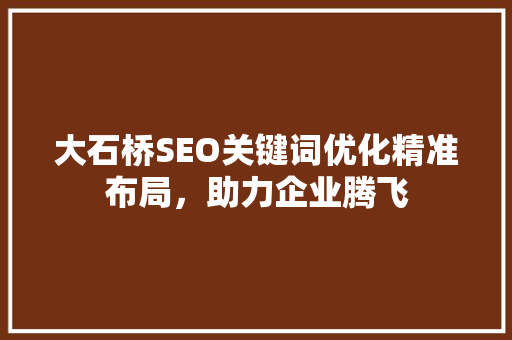 大石桥SEO关键词优化精准布局，助力企业腾飞