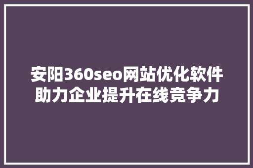 安阳360seo网站优化软件助力企业提升在线竞争力