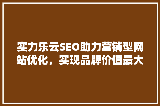 实力乐云SEO助力营销型网站优化，实现品牌价值最大化