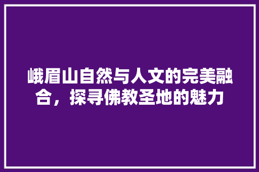 峨眉山自然与人文的完美融合，探寻佛教圣地的魅力