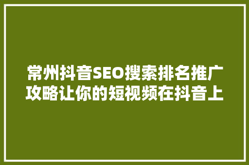 常州抖音SEO搜索排名推广攻略让你的短视频在抖音上脱颖而出