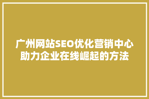 广州网站SEO优化营销中心助力企业在线崛起的方法