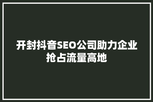 开封抖音SEO公司助力企业抢占流量高地  第1张
