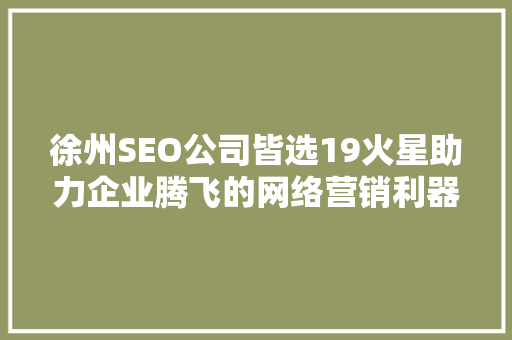 徐州SEO公司皆选19火星助力企业腾飞的网络营销利器