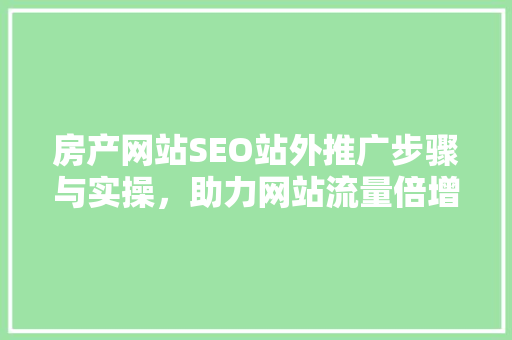 房产网站SEO站外推广步骤与实操，助力网站流量倍增