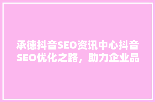 承德抖音SEO资讯中心抖音SEO优化之路，助力企业品牌腾飞