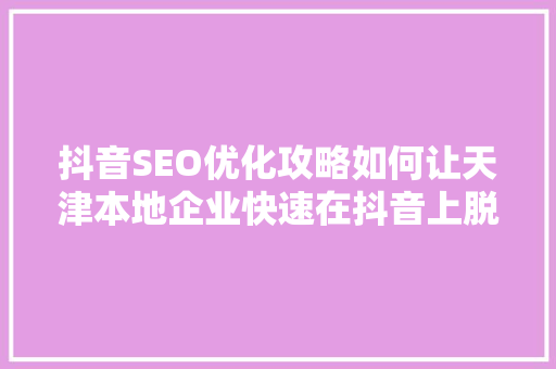 抖音SEO优化攻略如何让天津本地企业快速在抖音上脱颖而出