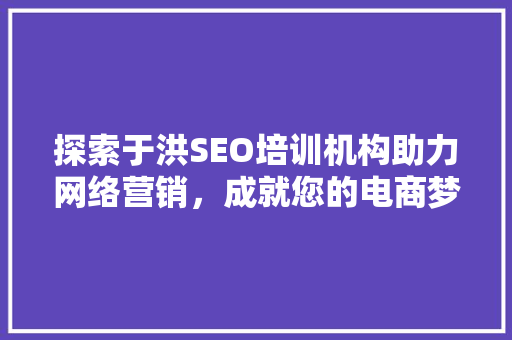探索于洪SEO培训机构助力网络营销，成就您的电商梦想