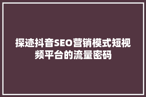 探迹抖音SEO营销模式短视频平台的流量密码