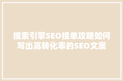 搜索引擎SEO接单攻略如何写出高转化率的SEO文案