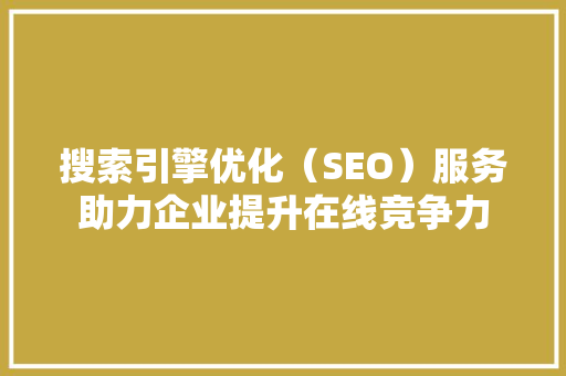 搜索引擎优化（SEO）服务助力企业提升在线竞争力