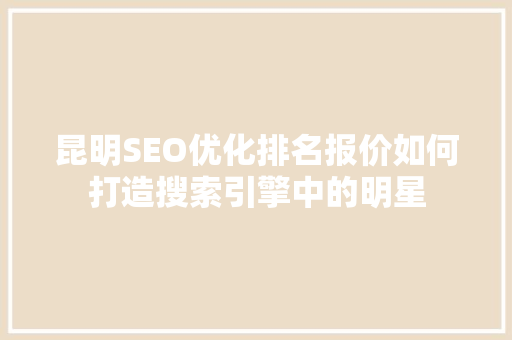 昆明SEO优化排名报价如何打造搜索引擎中的明星  第1张
