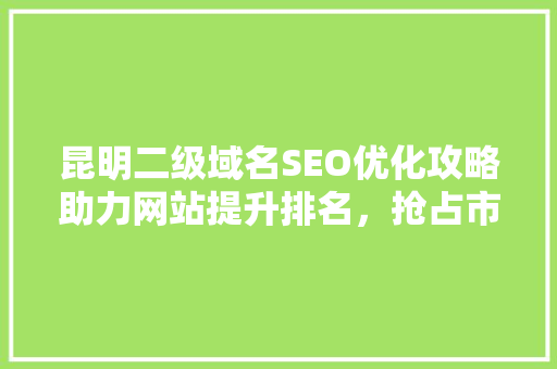 昆明二级域名SEO优化攻略助力网站提升排名，抢占市场先机  第1张