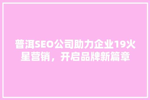 普洱SEO公司助力企业19火星营销，开启品牌新篇章