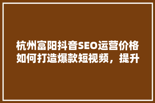 杭州富阳抖音SEO运营价格如何打造爆款短视频，提升品牌影响力