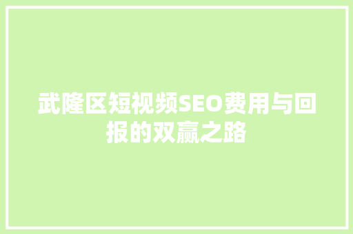 武隆区短视频SEO费用与回报的双赢之路  第1张