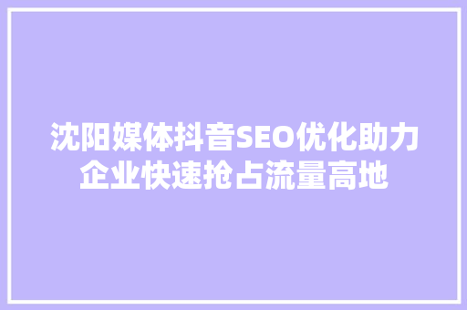 沈阳媒体抖音SEO优化助力企业快速抢占流量高地