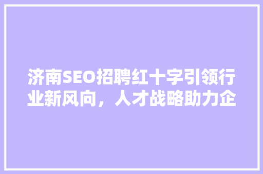济南SEO招聘红十字引领行业新风向，人才战略助力企业腾飞