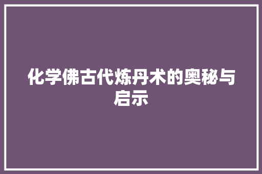 化学佛古代炼丹术的奥秘与启示