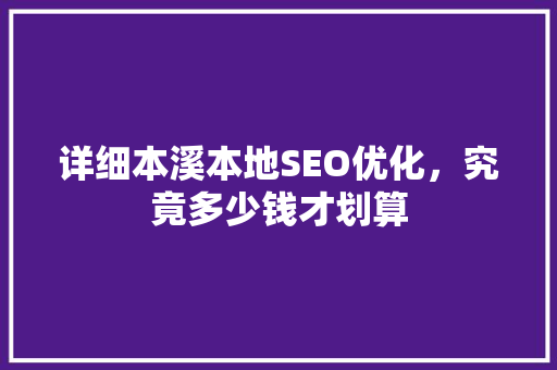 详细本溪本地SEO优化，究竟多少钱才划算