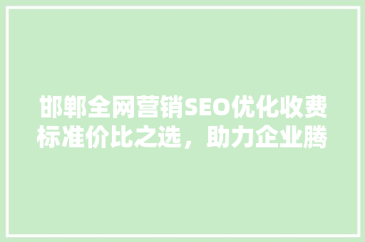 邯郸全网营销SEO优化收费标准价比之选，助力企业腾飞  第1张