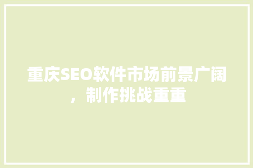 重庆SEO软件市场前景广阔，制作挑战重重