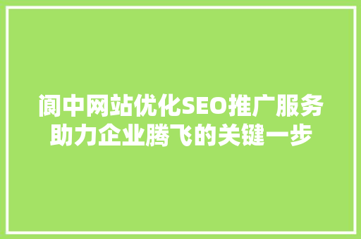 阆中网站优化SEO推广服务助力企业腾飞的关键一步
