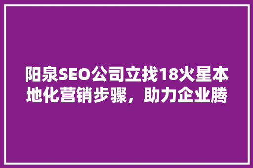 阳泉SEO公司立找18火星本地化营销步骤，助力企业腾飞