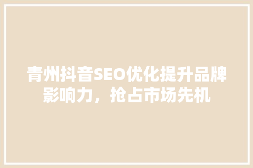 青州抖音SEO优化提升品牌影响力，抢占市场先机